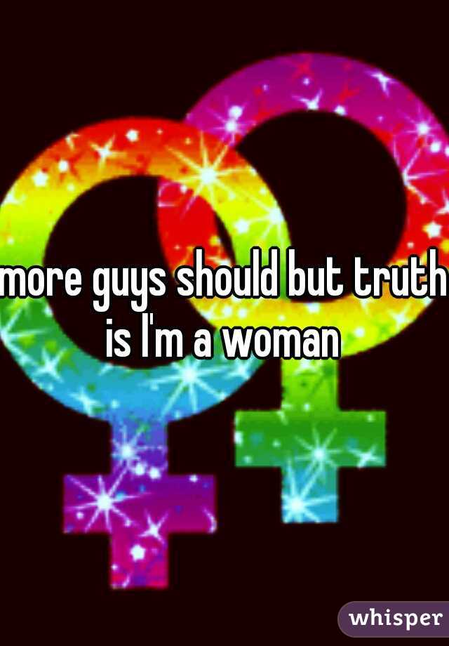 more guys should but truth is I'm a woman 