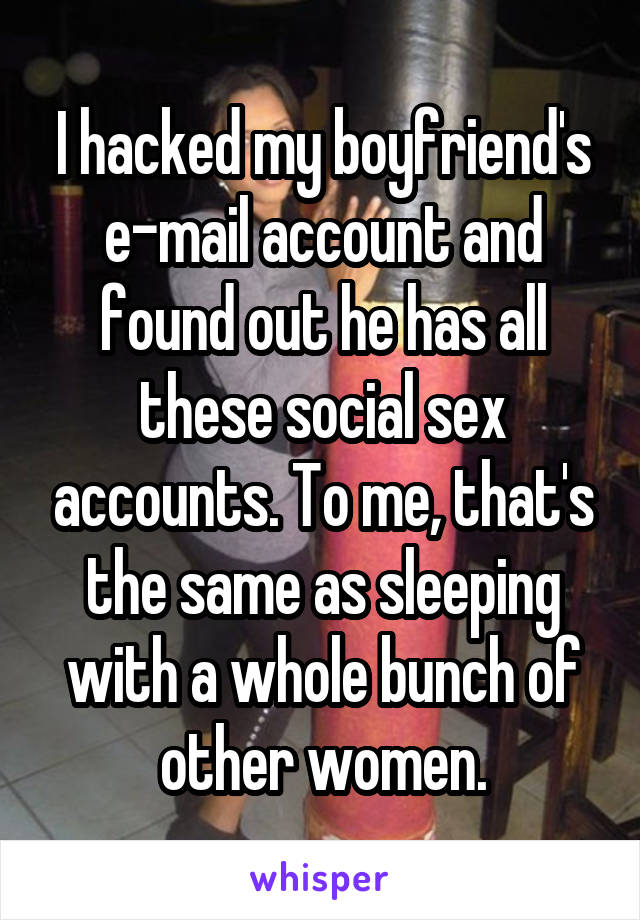 I hacked my boyfriend's e-mail account and found out he has all these social sex accounts. To me, that's the same as sleeping with a whole bunch of other women.