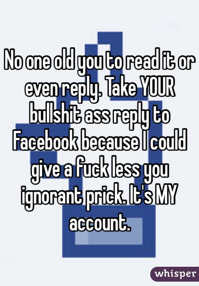 No one old you to read it or even reply. Take YOUR bullshit ass reply to Facebook because I could give a fuck less you ignorant prick. It's MY account. 