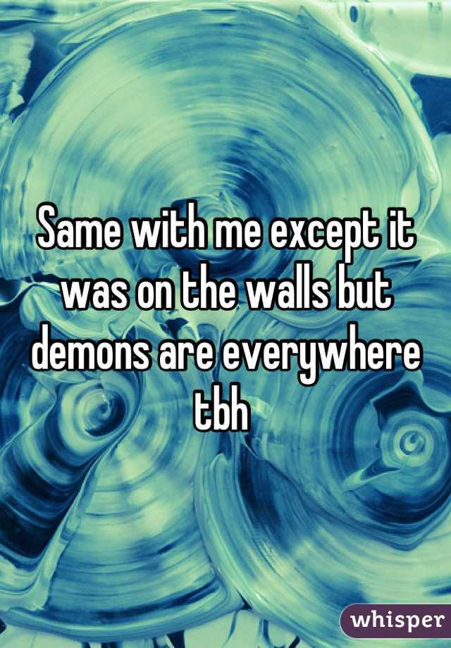 Same with me except it was on the walls but demons are everywhere tbh 