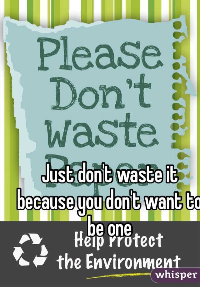 Just don't waste it because you don't want to be one