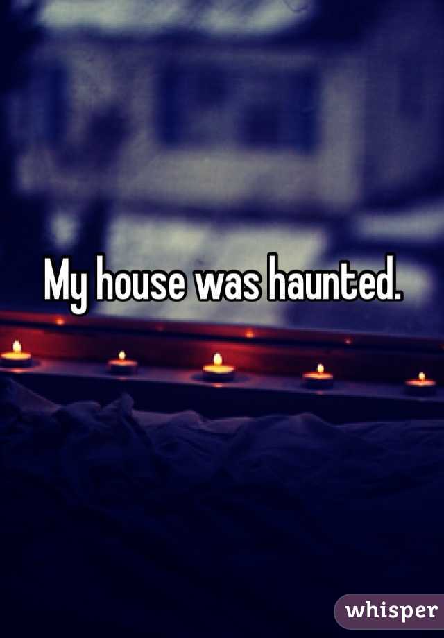 My house was haunted.