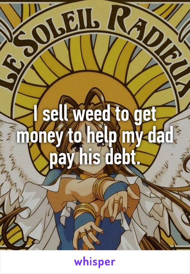 I sell weed to get money to help my dad pay his debt.
