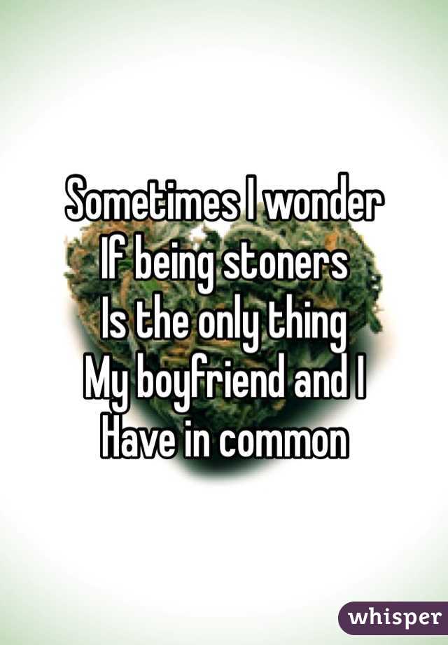 Sometimes I wonder
If being stoners
Is the only thing
My boyfriend and I
Have in common