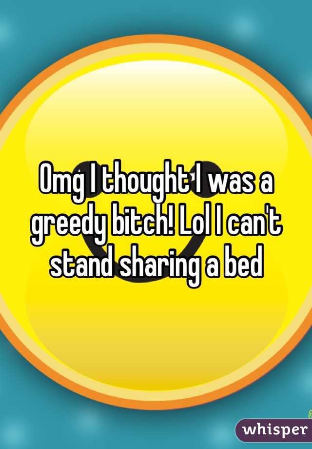 Omg I thought I was a greedy bitch! Lol I can't stand sharing a bed