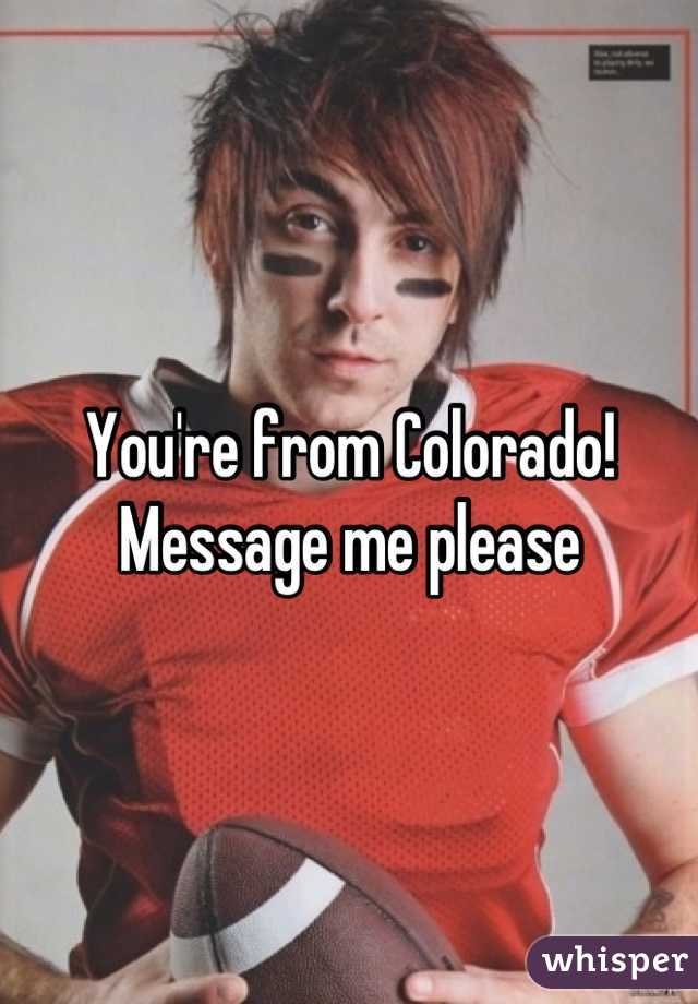 You're from Colorado! Message me please