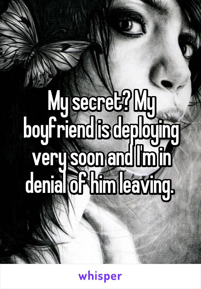 My secret? My boyfriend is deploying very soon and I'm in denial of him leaving. 