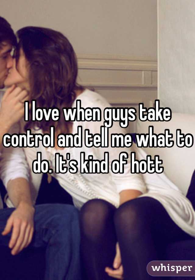 I love when guys take control and tell me what to do. It's kind of hott 