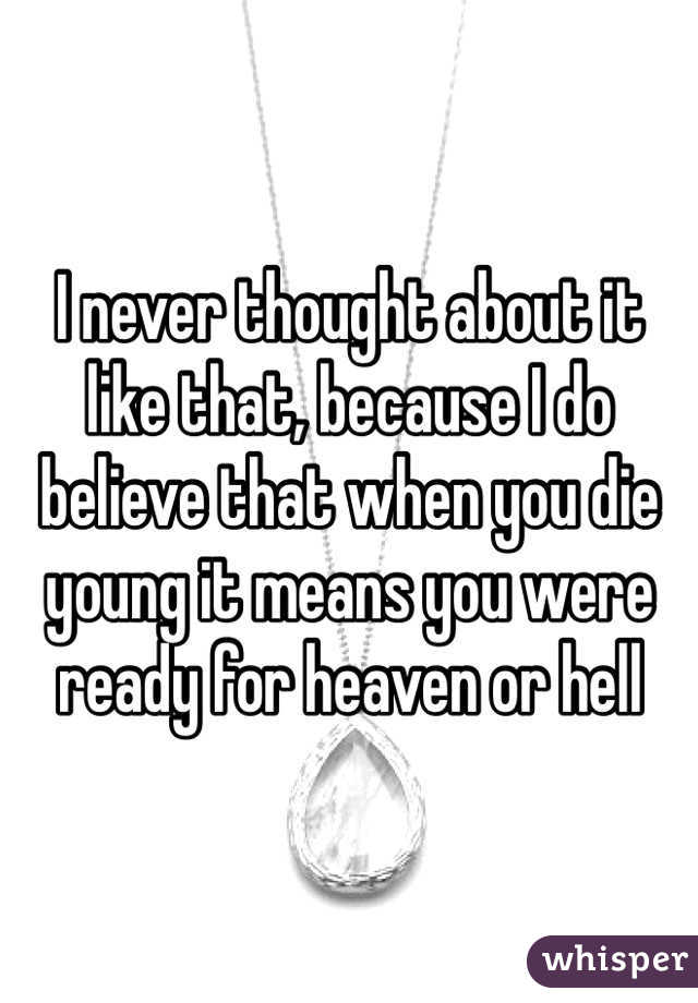 I never thought about it like that, because I do believe that when you die young it means you were ready for heaven or hell