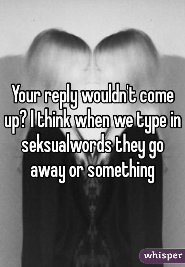 Your reply wouldn't come up? I think when we type in seksualwords they go away or something
