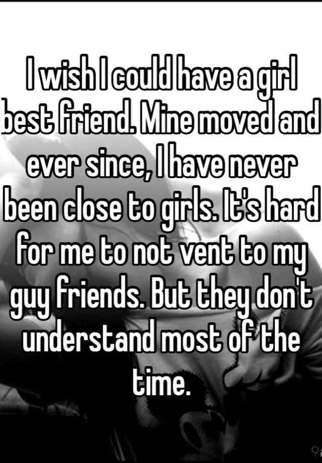 I Wish I Could Have A Girl Best Friend Mine Moved And Ever Since I Have Never Been Close To 