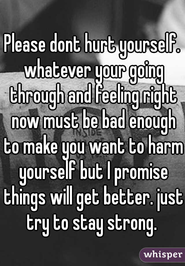 Please dont hurt yourself. whatever your going through and feeling right now must be bad enough to make you want to harm yourself but I promise things will get better. just try to stay strong. 