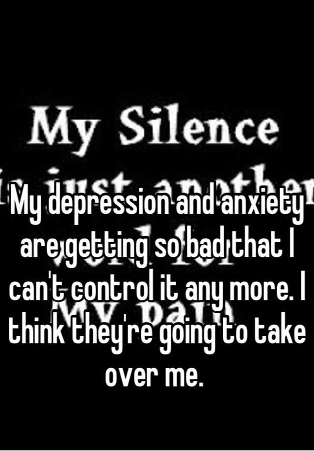 my-depression-and-anxiety-are-getting-so-bad-that-i-can-t-control-it