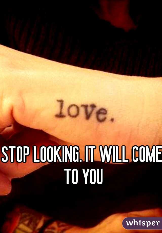 STOP LOOKING. IT WILL COME TO YOU