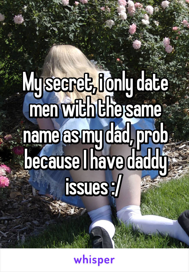 My secret, i only date men with the same name as my dad, prob because I have daddy issues :/ 