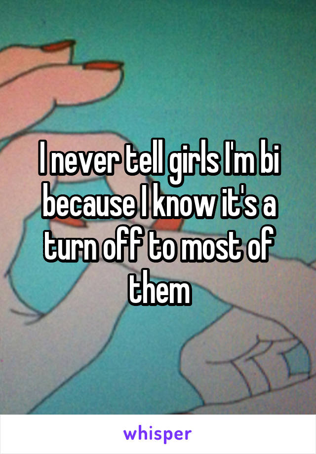 I never tell girls I'm bi because I know it's a turn off to most of them