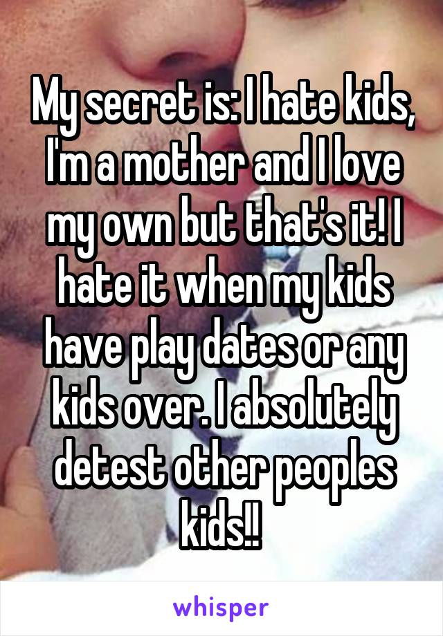 My secret is: I hate kids, I'm a mother and I love my own but that's it! I hate it when my kids have play dates or any kids over. I absolutely detest other peoples kids!! 