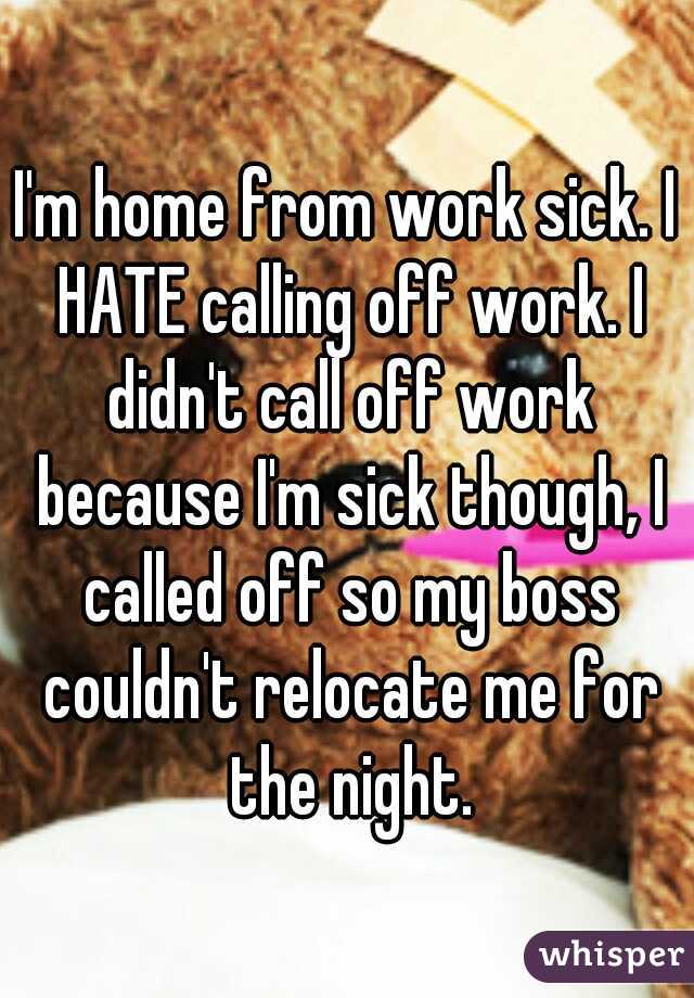 I'm home from work sick. I HATE calling off work. I didn't call off work because I'm sick though, I called off so my boss couldn't relocate me for the night.