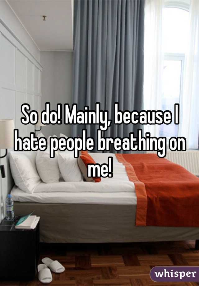 So do! Mainly, because I hate people breathing on me! 