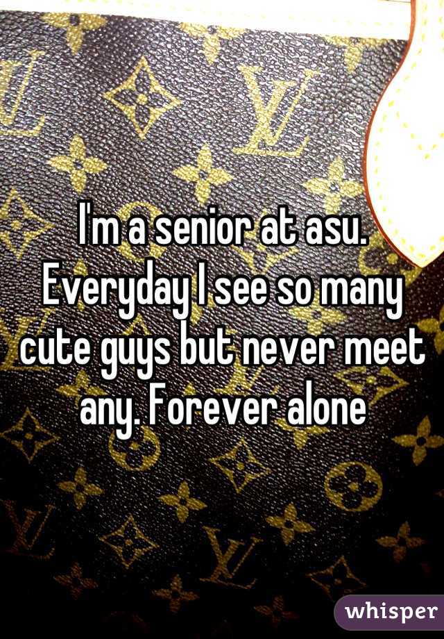 I'm a senior at asu. Everyday I see so many cute guys but never meet any. Forever alone
