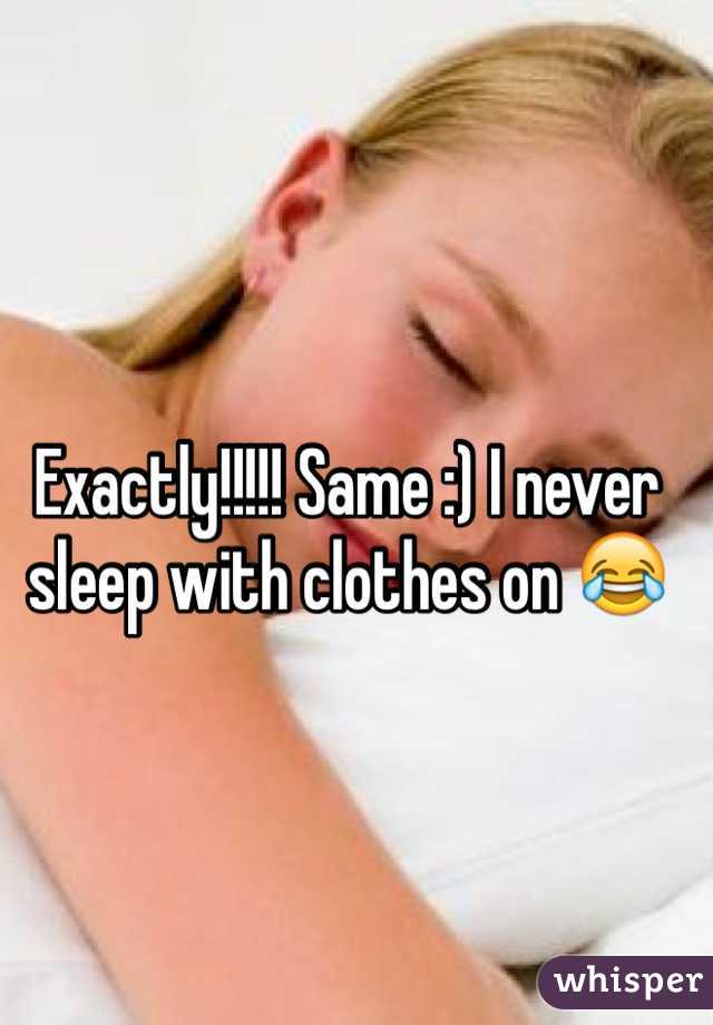 Exactly!!!!! Same :) I never sleep with clothes on 😂