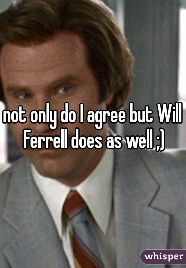 not only do I agree but Will Ferrell does as well ;)