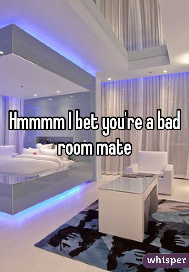Hmmmm I bet you're a bad room mate