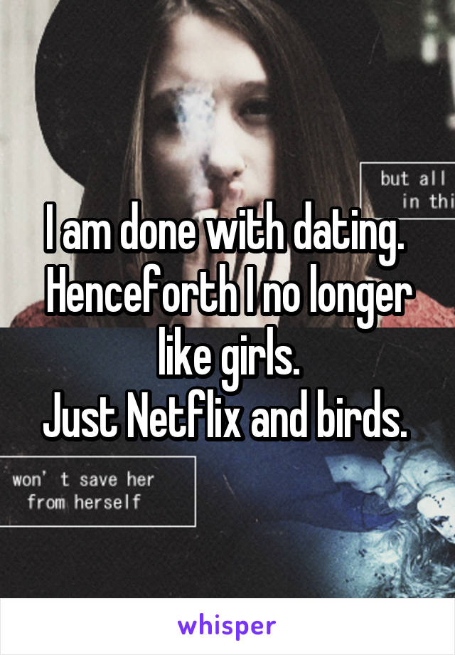 I am done with dating. 
Henceforth I no longer like girls.
Just Netflix and birds. 