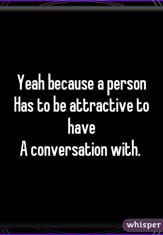 Yeah because a person
Has to be attractive to have 
A conversation with. 