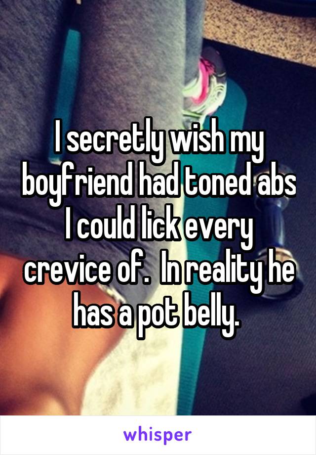 I secretly wish my boyfriend had toned abs I could lick every crevice of.  In reality he has a pot belly. 