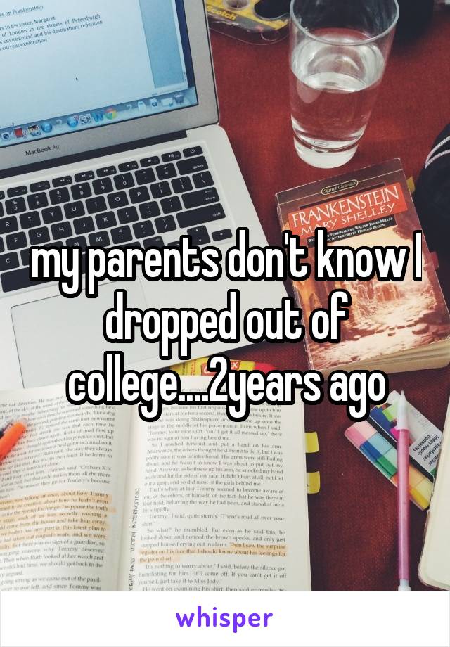my parents don't know I dropped out of college....2years ago