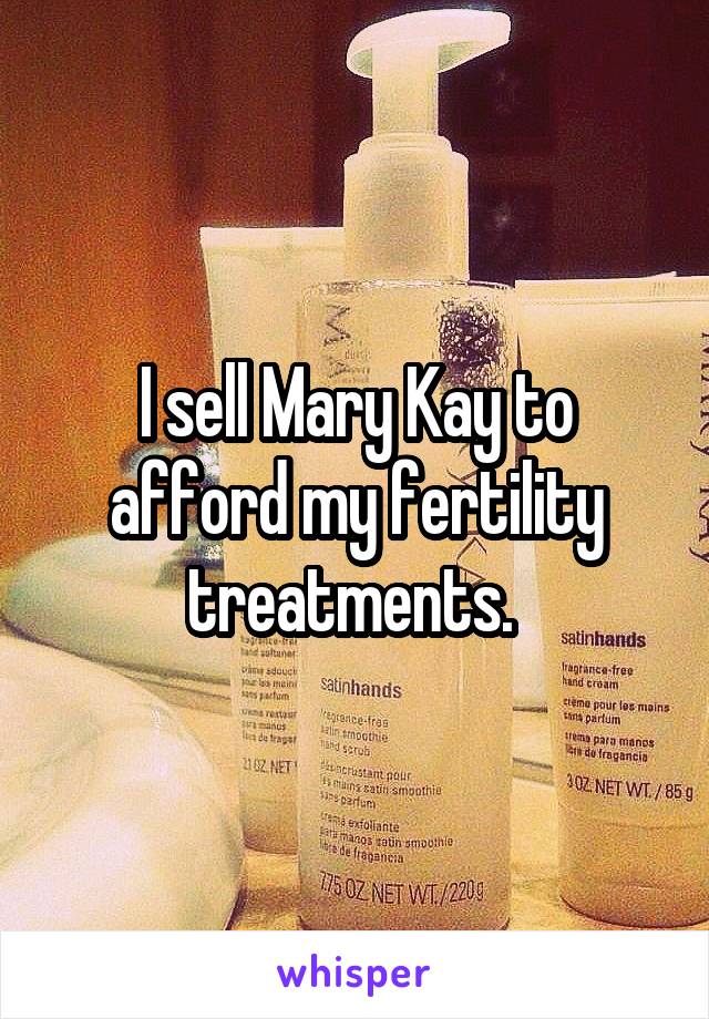 I sell Mary Kay to afford my fertility treatments. 