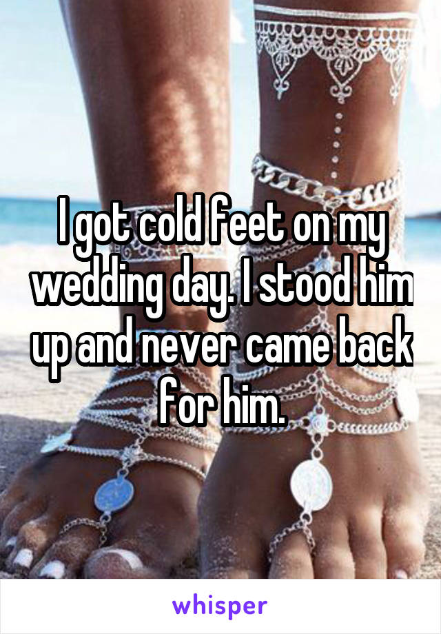 I got cold feet on my wedding day. I stood him up and never came back for him.