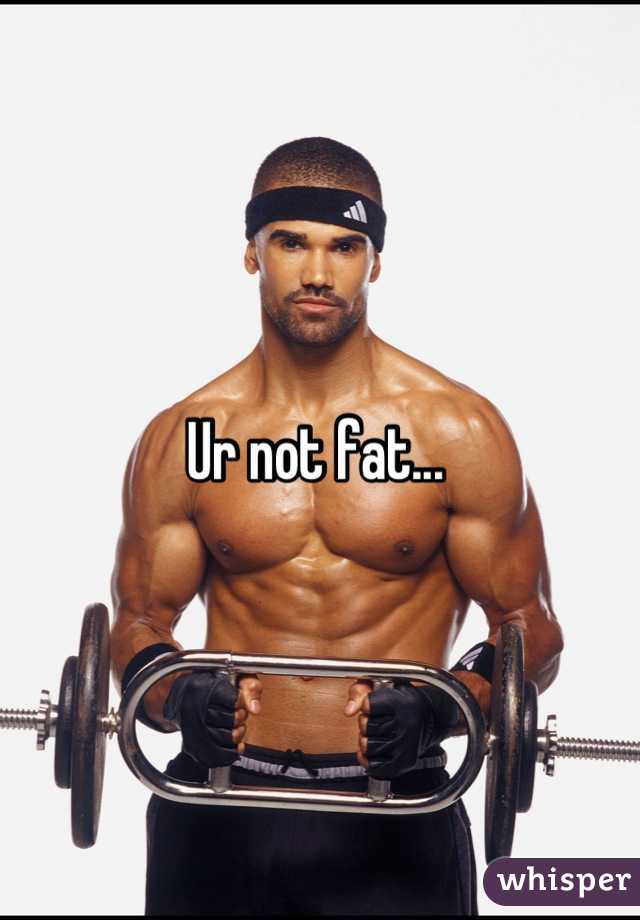 Ur not fat... 