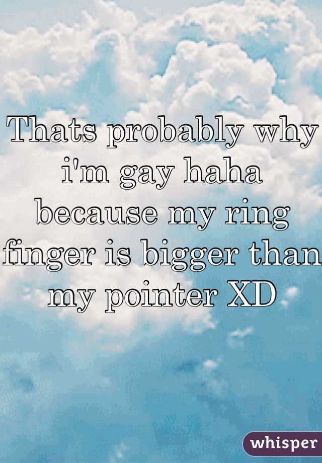 Thats probably why i'm gay haha because my ring finger is bigger than my pointer XD

