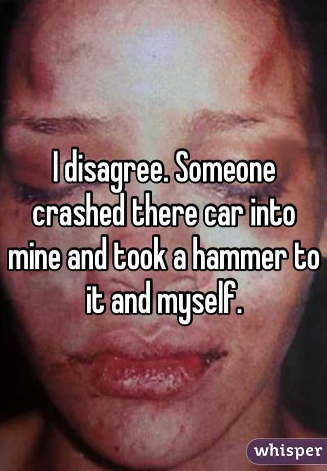I disagree. Someone crashed there car into mine and took a hammer to it and myself.