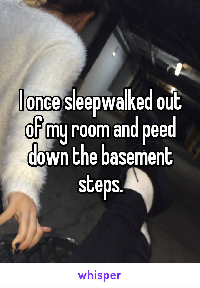 I once sleepwalked out of my room and peed down the basement steps.