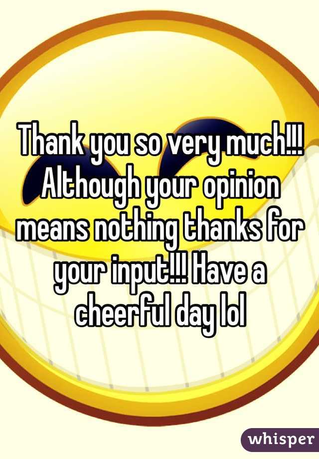 Thank you so very much!!! Although your opinion means nothing thanks for your input!!! Have a cheerful day lol