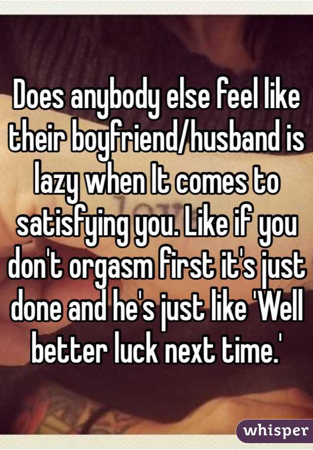 Does anybody else feel like their boyfriend/husband is lazy when It comes to satisfying you. Like if you don't orgasm first it's just done and he's just like 'Well better luck next time.'