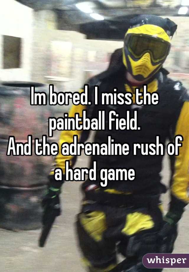 Im bored. I miss the paintball field. 
And the adrenaline rush of a hard game 