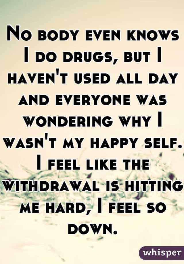 No body even knows I do drugs, but I haven't used all day and everyone was wondering why I wasn't my happy self. I feel like the withdrawal is hitting me hard, I feel so down.