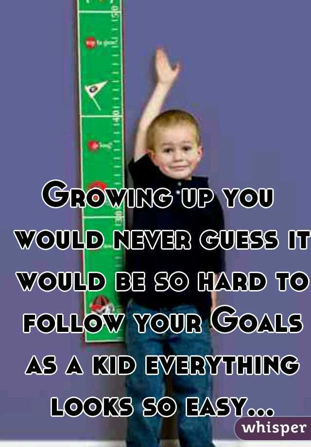 Growing up you would never guess it would be so hard to follow your Goals as a kid everything looks so easy...