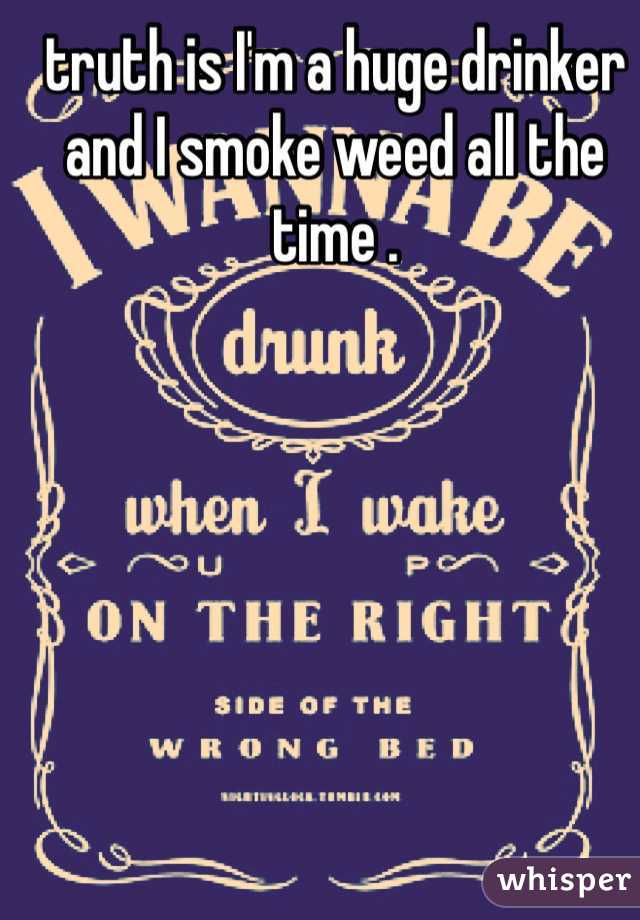truth is I'm a huge drinker and I smoke weed all the time . 
