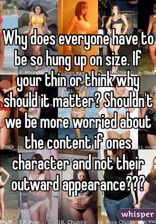 Why does everyone have to be so hung up on size. If your thin or think why should it matter? Shouldn't we be more worried about the content if ones character and not their outward appearance???