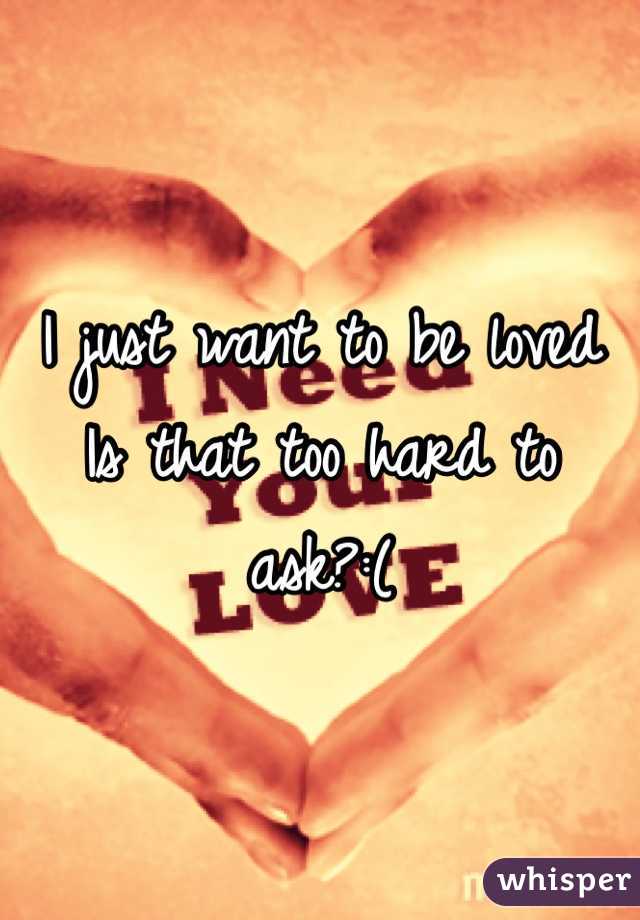 I just want to be loved
Is that too hard to ask?:(