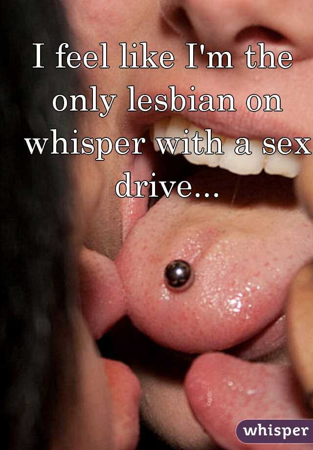 I feel like I'm the only lesbian on whisper with a sex drive...