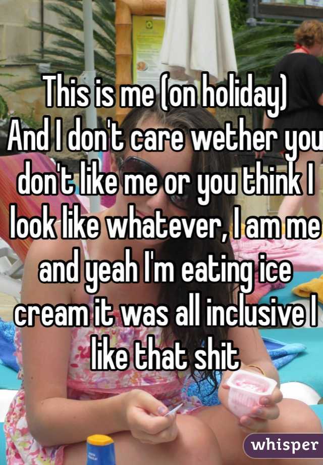 This is me (on holiday)
And I don't care wether you don't like me or you think I look like whatever, I am me and yeah I'm eating ice cream it was all inclusive I like that shit