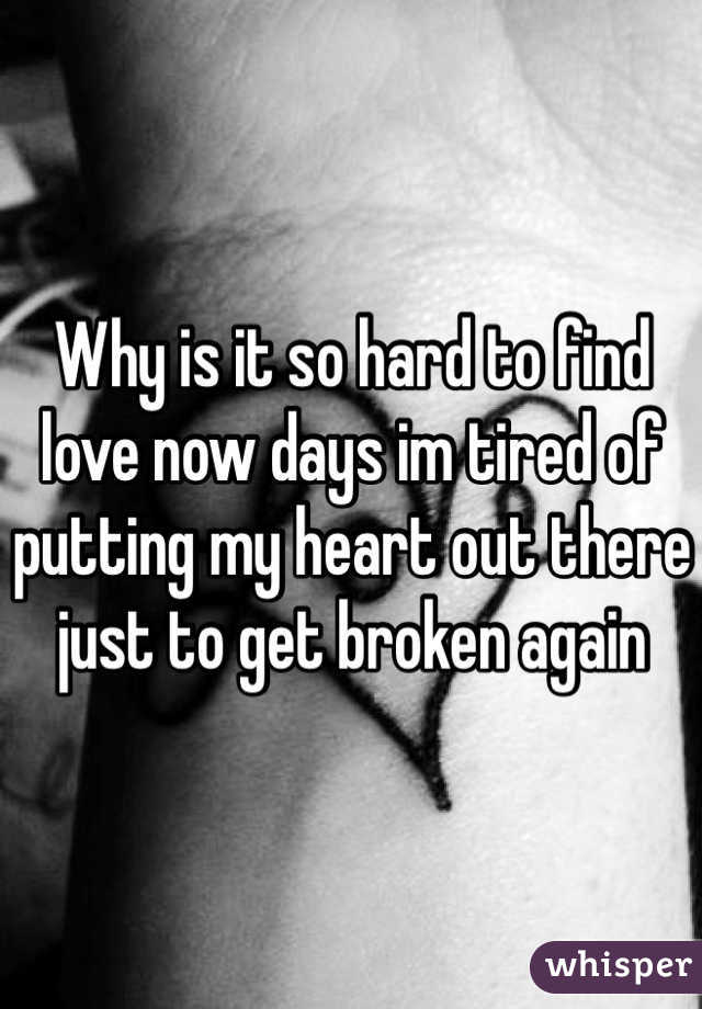 Why is it so hard to find love now days im tired of putting my heart out there just to get broken again 