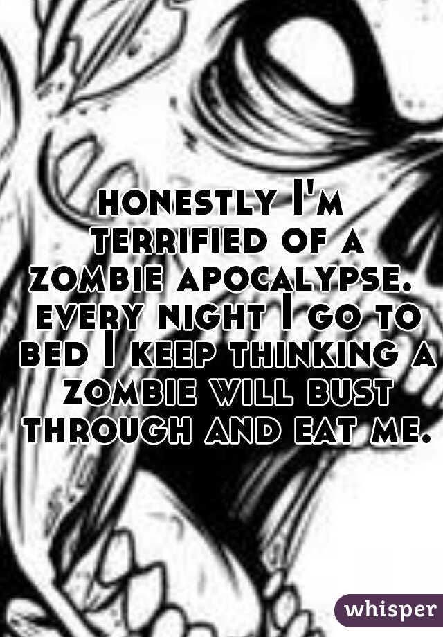 honestly I'm terrified of a zombie apocalypse.  every night I go to bed I keep thinking a zombie will bust through and eat me.