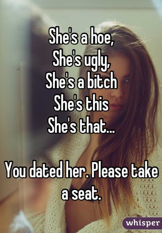 She's a hoe, 
She's ugly,
She's a bitch 
She's this
She's that...

You dated her. Please take a seat.